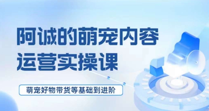 萌宠短视频运营实操课，​萌宠好物带货基础到进阶-润泽资源库