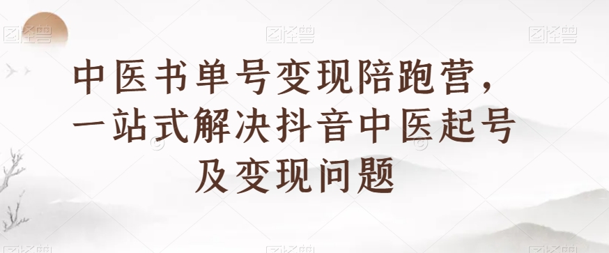 中医书单号变现陪跑营，一站式解决抖音中医起号及变现问题-润泽资源库