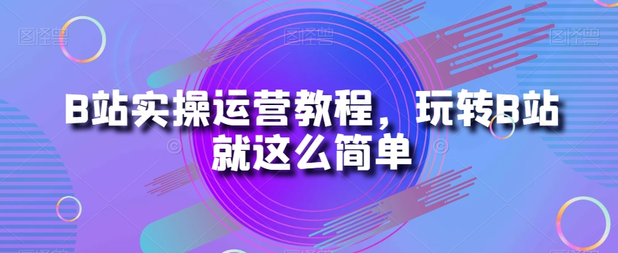 B站实操运营教程，玩转B站就这么简单-润泽资源库