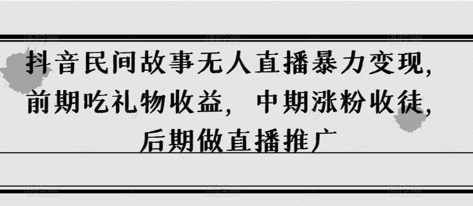 抖音民间故事无人直播暴力变现，前期吃礼物收益，中期涨粉收徒，后期做直播推广【揭秘】-润泽资源库