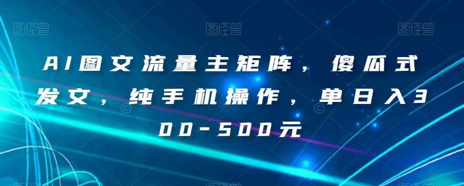 AI图文流量主矩阵，傻瓜式发文，纯手机操作，单日入300-500元【揭秘】-润泽资源库