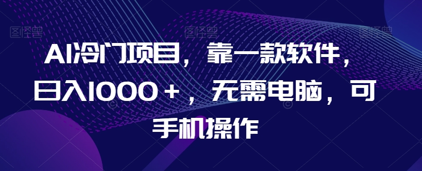 AI冷门项目，靠一款软件，日入1000＋，无需电脑，可手机操作【揭秘】-润泽资源库
