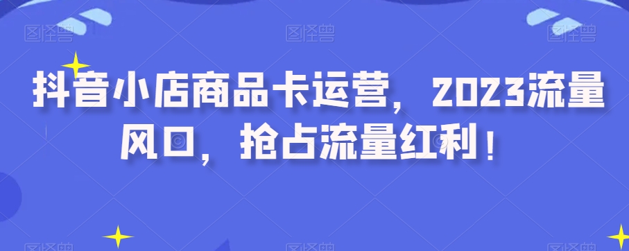 抖音小店商品卡运营，2023流量风口，抢占流量红利！-润泽资源库