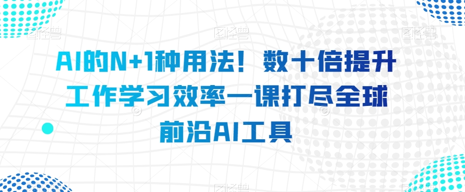 AI的N+1种用法！数十倍提升工作学习效率一课打尽全球前沿AI工具-润泽资源库