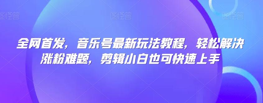 全网首发，音乐号最新玩法教程，轻松解决涨粉难题，剪辑小白也可快速上手-润泽资源库