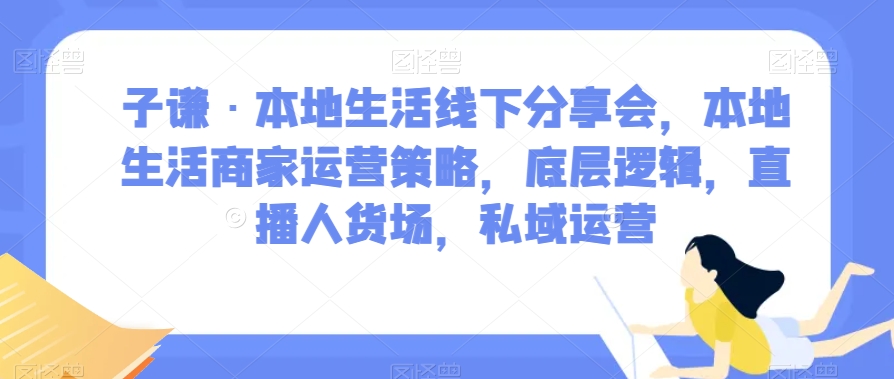 子谦·本地生活线下分享会，本地生活商家运营策略，底层逻辑，直播人货场，私域运营-润泽资源库