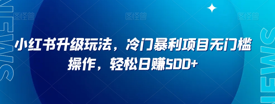 小红书升级玩法，冷门暴利项目无门槛操作，轻松日赚500+【揭秘】-润泽资源库