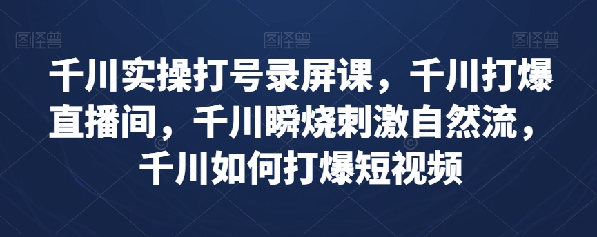 千川实操打号录屏课，千川打爆直播间，千川瞬烧刺激自然流，千川如何打爆短视频-润泽资源库