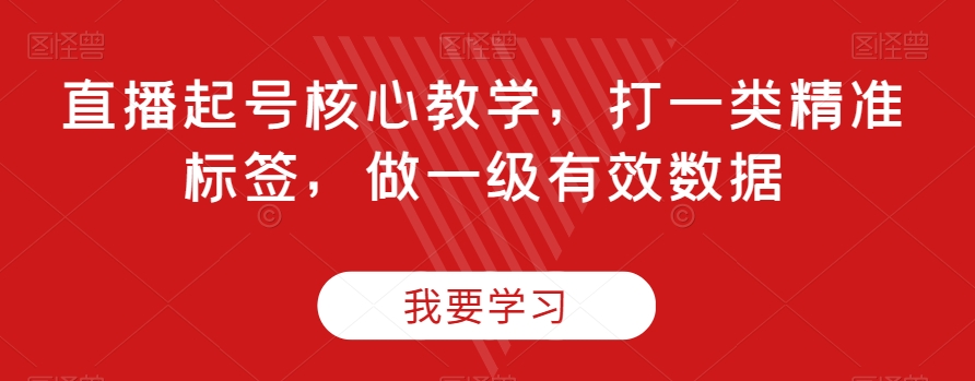 直播起号核心教学，打一类精准标签，做一级有效数据-润泽资源库