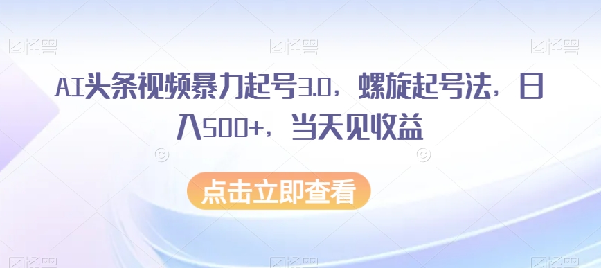 AI头条视频暴力起号3.0，螺旋起号法，日入500+，当天见收益【揭秘】-润泽资源库