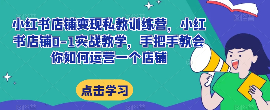 小红书店铺变现私教训练营，小红书店铺0-1实战教学，手把手教会你如何运营一个店铺-润泽资源库