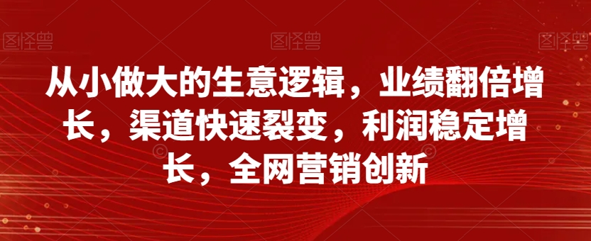 从小做大的生意逻辑，业绩翻倍增长，渠道快速裂变，利润稳定增长，全网营销创新-润泽资源库