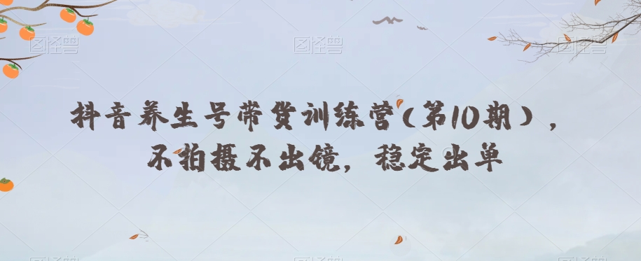 抖音养生号带货训练营(第10期），不拍摄不出镜，稳定出单-润泽资源库