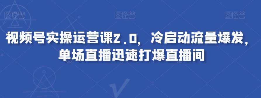 视频号实操运营课2.0，冷启动流量爆发，单场直播迅速打爆直播间-润泽资源库