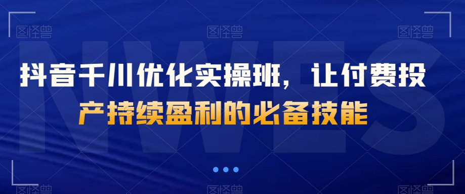 抖音千川优化实操班，让付费投产持续盈利的必备技能-润泽资源库