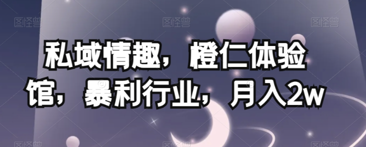 私域情趣，橙仁体验馆，暴利行业，月入2w【揭秘】-润泽资源库