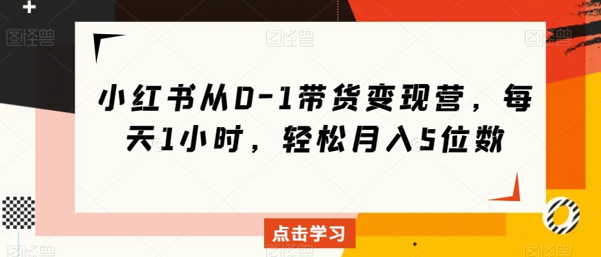 小红书从0-1带货变现营，每天1小时，轻松月入5位数-润泽资源库