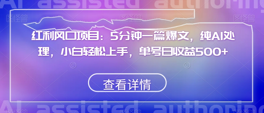 红利风口项目：5分钟一篇爆文，纯AI处理，小白轻松上手，单号日收益500+【揭秘】-润泽资源库