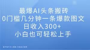 最爆AI头条搬砖，0门槛几分钟一条爆款图文，日收入300+，小白也可轻松上手【揭秘】-润泽资源库