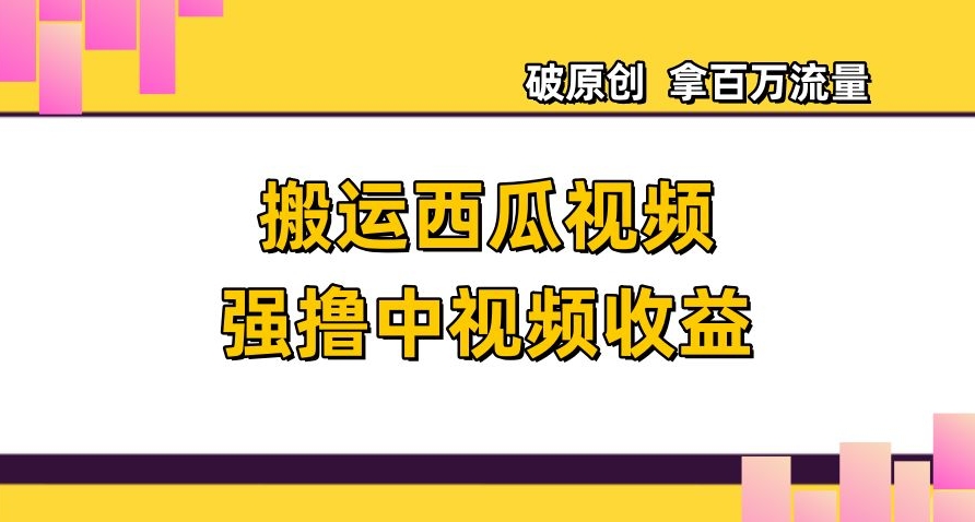 搬运西瓜视频强撸中视频收益，日赚600+破原创，拿百万流量【揭秘】-润泽资源库