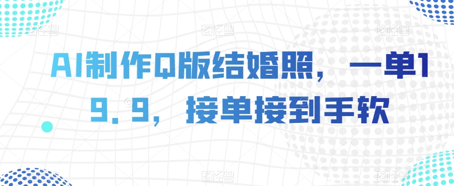 AI制作Q版结婚照，一单19.9，接单接到手软【揭秘】-润泽资源库
