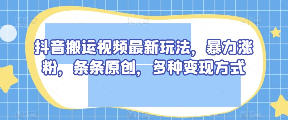 抖音搬运视频最新玩法，暴力涨粉，条条原创，多种变现方式【揭秘】-润泽资源库