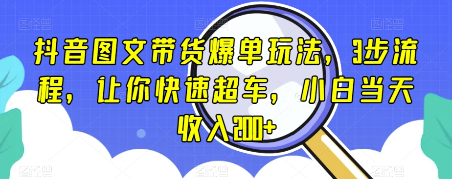 抖音图文带货爆单玩法，3步流程，让你快速超车，小白当天收入200+【揭秘】-润泽资源库