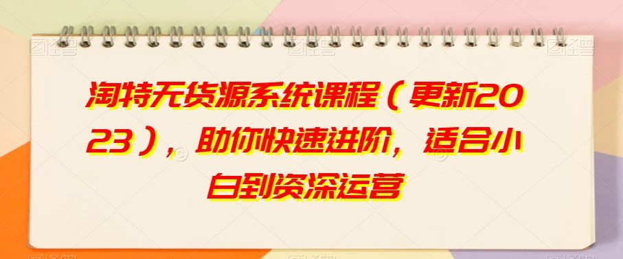 淘特无货源系统课程（更新2023），助你快速进阶，适合小白到资深运营-润泽资源库