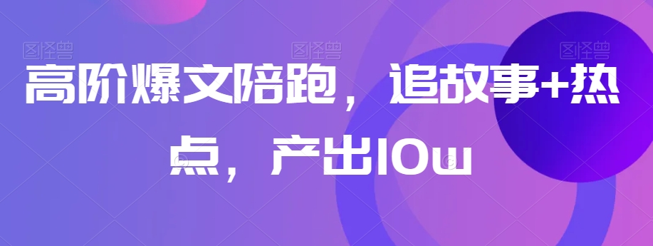 高阶爆文陪跑，追故事+热点，产出10w+-润泽资源库