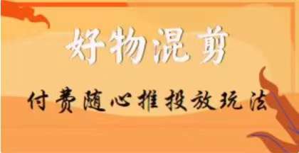 【万三】好物混剪付费随心推投放玩法，随心投放小课抖音教程-润泽资源库