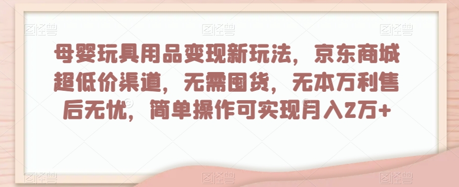 母婴玩具用品变现新玩法，京东商城超低价渠道，简单操作可实现月入2万+【揭秘】-润泽资源库