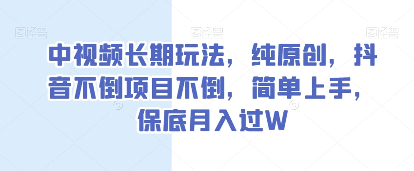 中视频长期玩法，纯原创，抖音不倒项目不倒，简单上手，保底月入过W【揭秘】-润泽资源库