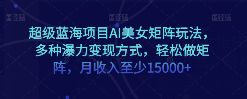 超级蓝海项目AI美女矩阵玩法，多种瀑力变现方式，轻松做矩阵，月收入至少15000+【揭秘】-润泽资源库