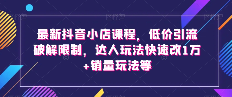 最新抖音小店课程，低价引流破解限制，达人玩法快速改1万+销量玩法等-润泽资源库