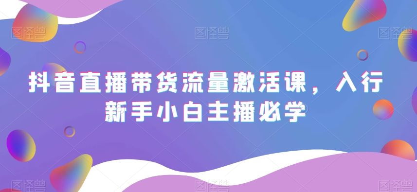 抖音直播带货流量激活课，入行新手小白主播必学-润泽资源库