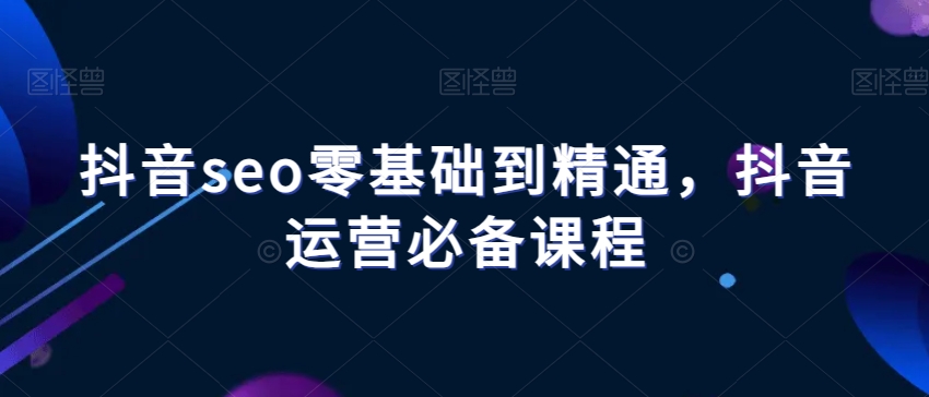 抖音seo零基础到精通，抖音运营必备课程-润泽资源库