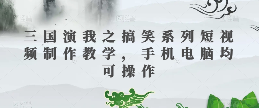 三国演我之搞笑系列短视频制作教学，手机电脑均可操作-润泽资源库