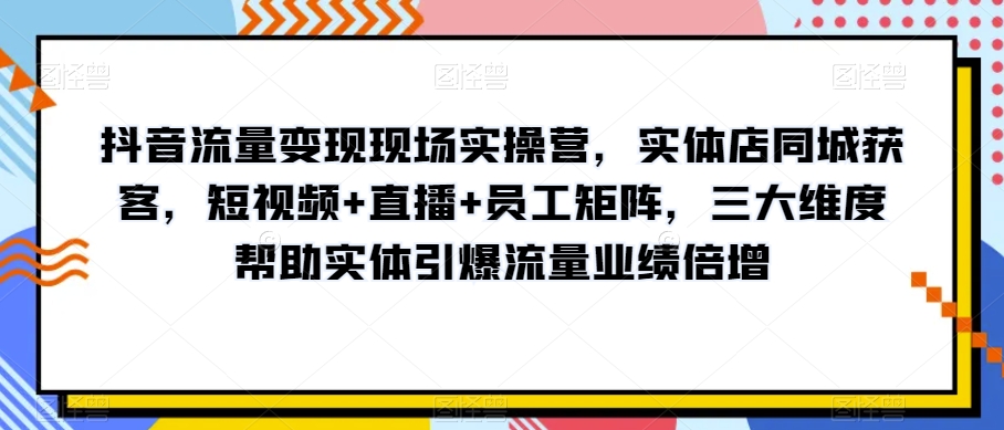抖音流量变现现场实操营，实体店同城获客，短视频+直播+员工矩阵，三大维度帮助实体引爆流量业绩倍增-润泽资源库