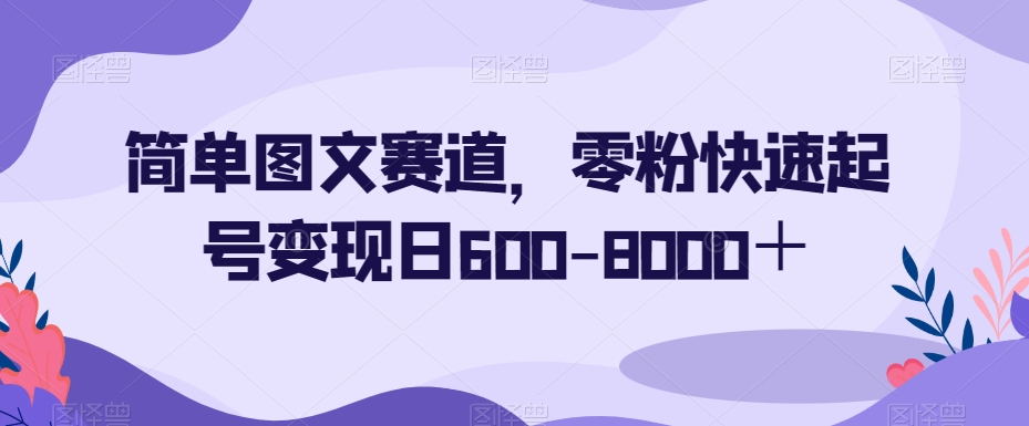 简单图文赛道，零粉快速起号变现日600-8000＋-润泽资源库