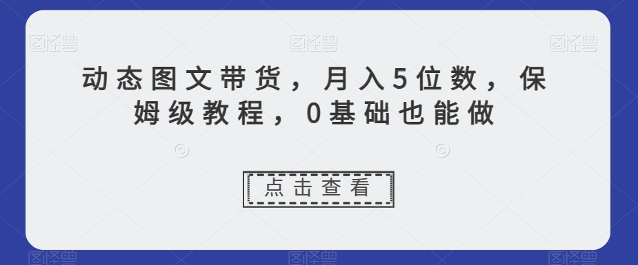 动态图文带货，月入5位数，保姆级教程，0基础也能做【揭秘】-润泽资源库
