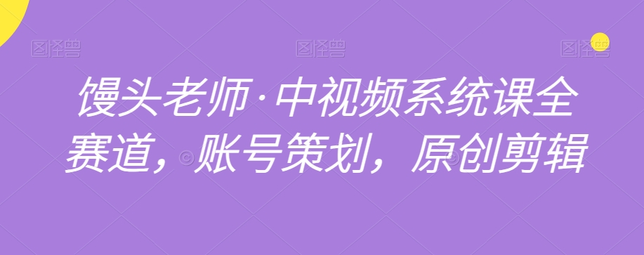 馒头老师·中视频系统课全赛道，账号策划，原创剪辑-润泽资源库
