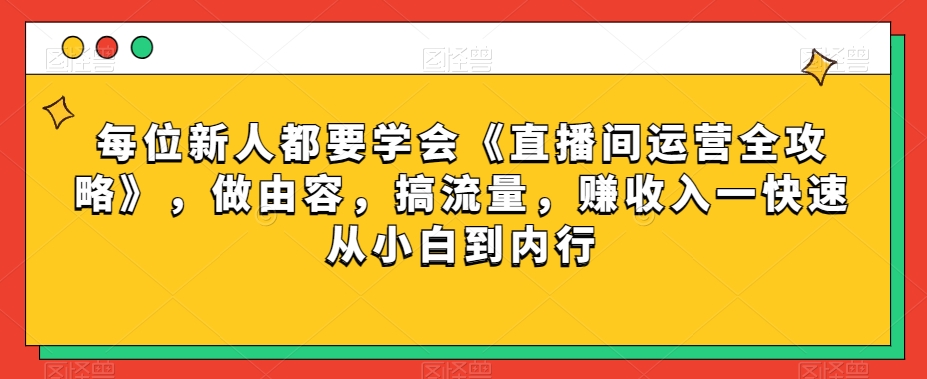 每位新人都要学会《直播间运营全攻略》，做由容，搞流量，赚收入一快速从小白到内行-润泽资源库