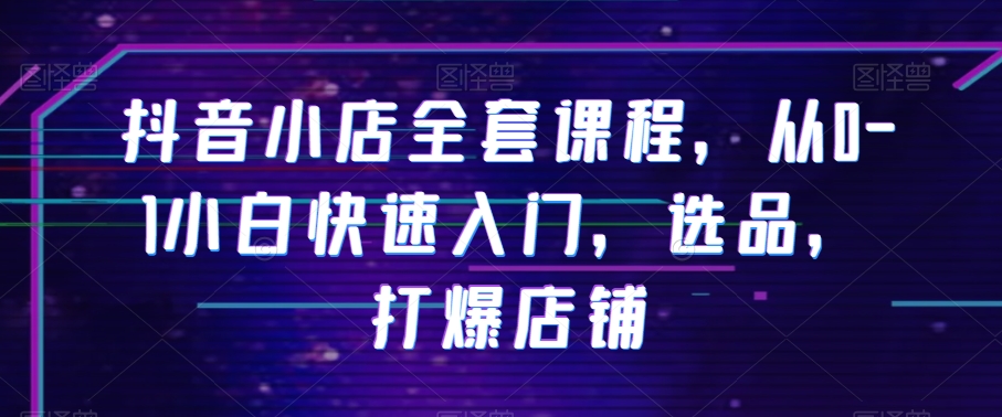 抖音小店全套课程，从0-1小白快速入门，选品，打爆店铺-润泽资源库
