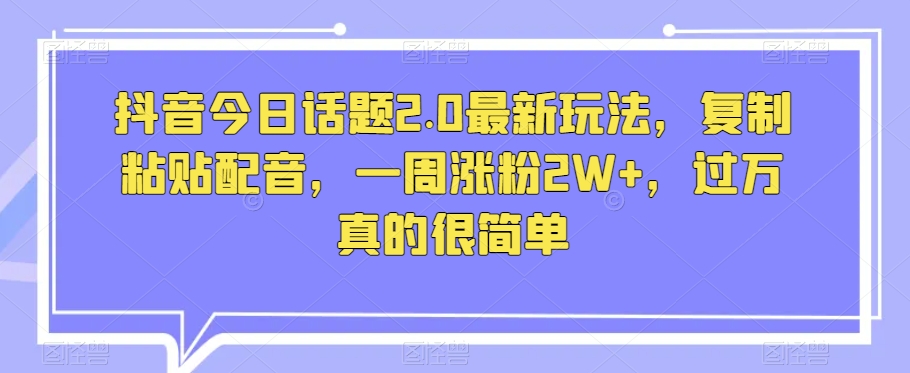 抖音今日话题2.0最新玩法，复制粘贴配音，一周涨粉2W+，过万真的很简单-润泽资源库