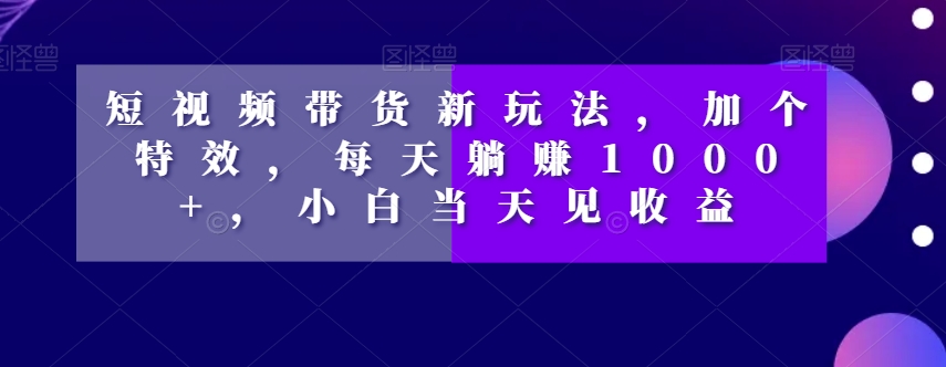 短视频带货新玩法，加个特效，每天躺赚1000+，小白当天见收益【揭秘】-润泽资源库