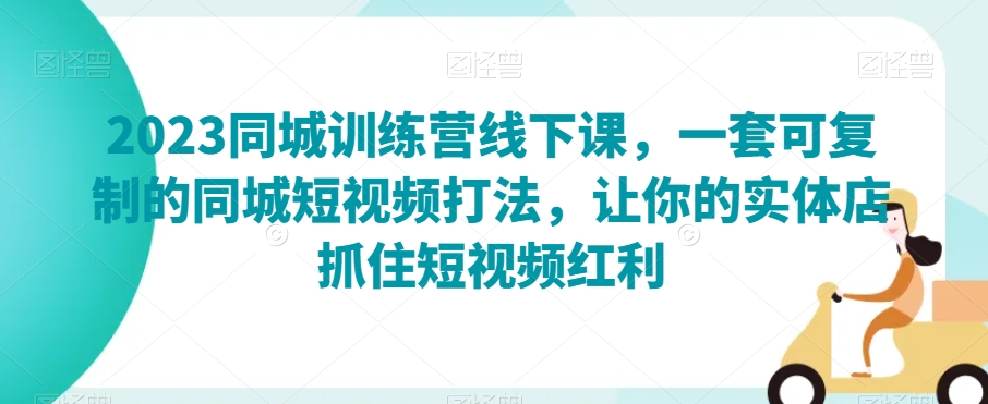 2023同城训练营线下课，一套可复制的同城短视频打法，让你的实体店抓住短视频红利-润泽资源库