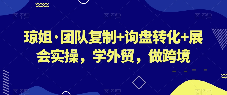 琼姐·团队复制+询盘转化+展会实操，学外贸，做跨境-润泽资源库