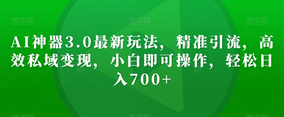 AI神器3.0最新玩法，精准引流，高效私域变现，小白即可操作，轻松日入700+【揭秘】-润泽资源库