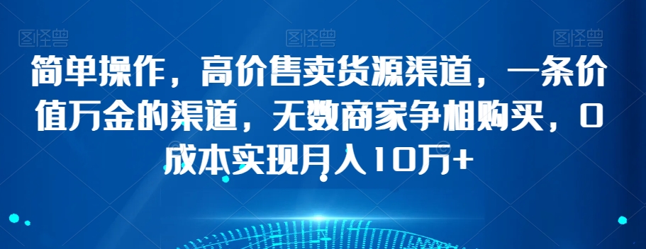 简单操作，高价售卖货源渠道，一条价值万金的渠道，无数商家争相购买，0成本实现月入10万+【揭秘】-润泽资源库