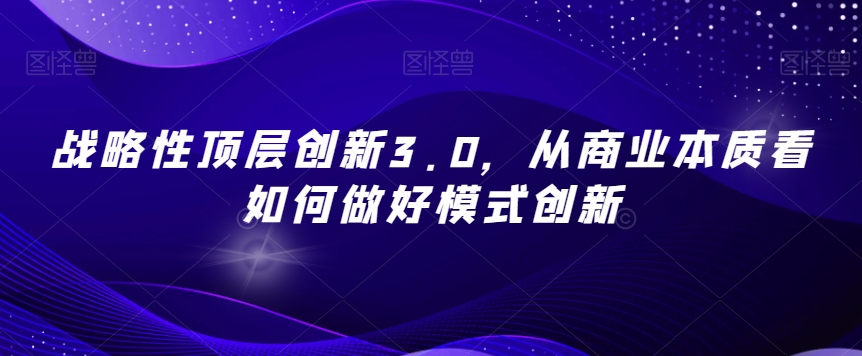 战略性顶层创新3.0，从商业本质看如何做好模式创新-润泽资源库